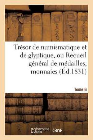 Tresor de Numismatique Et de Glyptique, Ou Recueil General de Medailles. Tome 6