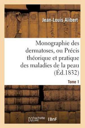 Monographie Des Dermatoses, Ou Precis Theorique Et Pratique Des Maladies de La Peau. Tome 1