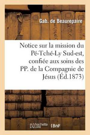 Notice Sur La Mission Du Pe-Tche-Ly Sud-Est, Confiee Aux Soins Des Pp. de La Compagnie de Jesus