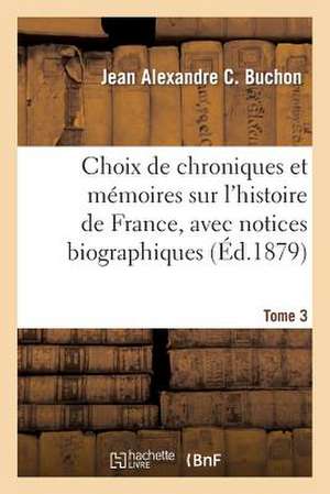 Choix de Chroniques Et Memoires Sur L'Histoire de France, Avec Notices Biographiques. Tome 3 de Buchon-J