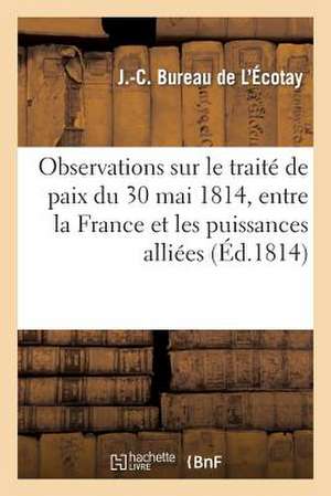 Observations Sur Le Traite de Paix Du 30 Mai 1814, Entre La France Et Les Puissances Alliees de Bureau De L'Ecotay-J-C