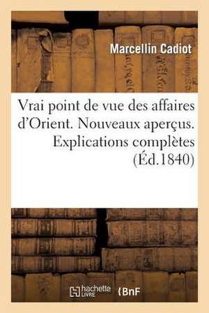 Vrai Point de Vue Des Affaires D'Orient. Nouveaux Apercus. Explications Completes de Cadiot-M