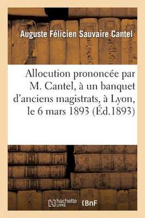 Allocution Prononcee Par M. Cantel, a Un Banquet D'Anciens Magistrats, a Lyon, Le 6 Mars 1893: , Et Reponse de M. Henri Beaune de Cantel-A