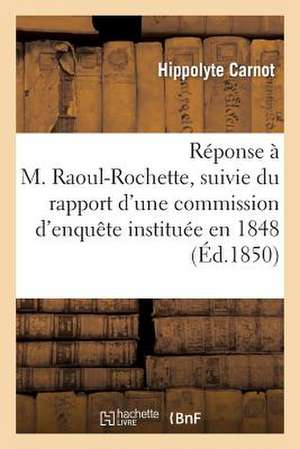 Reponse A M. Raoul-Rochette, Suivie Du Rapport D'Une Commission D'Enquete Instituee En 1848: Par Le Ministre de L'Instruction Publique Pour Examiner L de Carnot-H