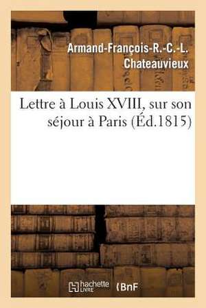 Lettre a Louis XVIII, Sur Son Sejour a Paris de Chateauvieux-A-F-R-C-L