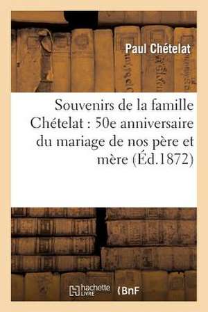 Souvenirs de La Famille Chetelat: 50E Anniversaire Du Mariage de Nos Pere Et Mere Le 22 Avril 1872 de Chetelat-P