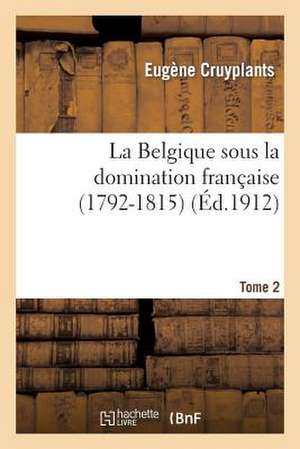 La Belgique Sous La Domination Francaise (1792-1815). Tome 2: . Dumouriez Dans Les CI-Devant Pays-Bas Autrichiens de Cruyplants-E