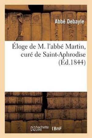 Eloge de M. L'Abbe Martin, Cure de Saint-Aphrodise, Depute de Beziers A L'Assemblee Nationale: , Prononce Par L'Abbe Debayle... de Debayle-A