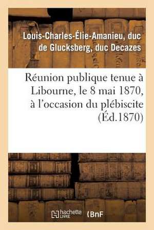 Reunion Publique Tenue a Libourne, Le 8 Mai 1870, A L'Occasion Du Plebiscite de Decazes-L-C-E-A