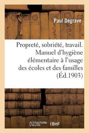 Proprete, Sobriete, Travail. Manuel D'Hygiene Elementaire A L'Usage Des Ecoles Et Des Familles de Degrave-P