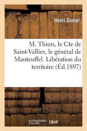 M. Thiers, Le Cte de Saint-Vallier, Le General de Manteuffel. Liberation Du Territoire, 1871-1873: de La Conference Des Avocats a la Cour Imperiale de Met de Doniol-H