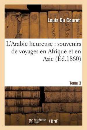 L'Arabie Heureuse: Souvenirs de Voyages En Afrique Et En Asie. Tome 3 de Du Couret-L