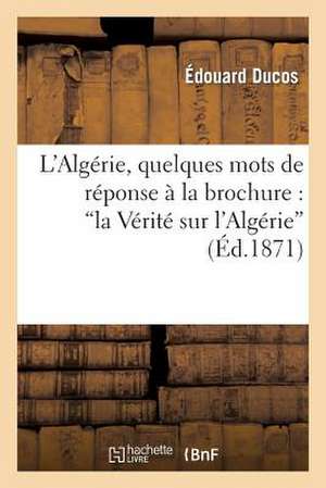 L'Algerie, Quelques Mots de Reponse a la Brochure: 'la Verite Sur L'Algerie' de Ducos-E