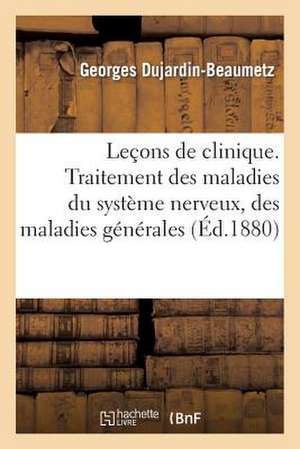 Lecons de Clinique Therapeutique Professees A L'Hopital Saint-Antoine. Traitement Des Maladies: Du Systeme Nerveux, Des Maladies Generales Et Des Fiev de Dujardin-Beaumetz-G