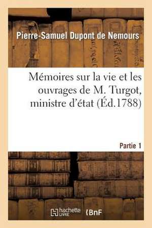 Memoires Sur La Vie Et Les Ouvrages de M. Turgot, Ministre D'Etat. Partie 1 de DuPont De Nemours-P-S