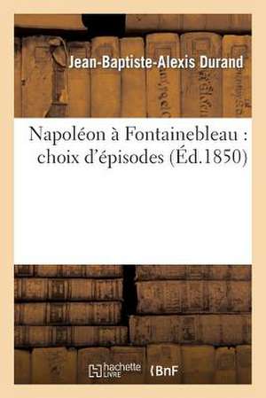 Napoleon a Fontainebleau: Choix D'Episodes de Durand-J-B-A