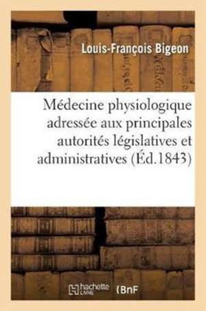 Médecine Physiologique. Notice Adressée Aux Principales Autorités Législatives Et Administratives: L'Abus Des Remèdes Est La Cause Puissante de Notre de Louis-François Bigeon