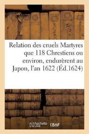 Relation Des Cruels Martyres Que 118 Chrestiens Ou Environ, Endurèrent Au Japon, l'An 1622: Tirée Principalement Des Lettres Des Pères de la Compagnie de Sans Auteur