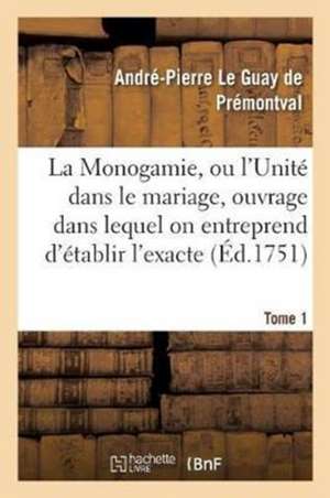 La Monogamie, Ou l'Unité Dans Le Mariage, Ouvrage Dans Lequel on Entreprend d'Établir l'Exacte Tome1 de André-Pierre Le Guay de Prémontval