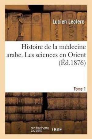 Histoire de la Médecine Arabe: Exposé Complet Des Traductions Du Grec. Tome 1 de Lucien Leclerc