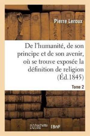 Humanité, de Son Principe Et de Son Avenir, Exposée La Vraie Définition de la Religion. T2 de Leroux-P