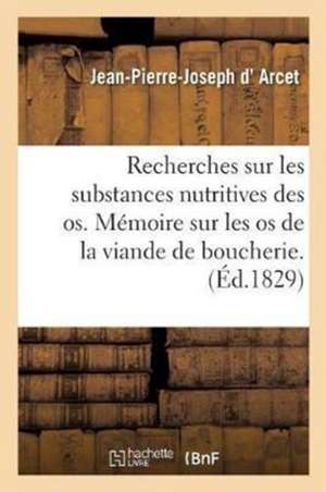 Recherches Sur Les Substances Nutritives Que Renferment Les OS: Sur Les Moyens de Les Conserver, d'En Extraire de la Gélatine Par La Vapeur de Jean-Pierre-Joseph D' Arcet