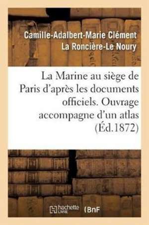 La Marine Au Siège de Paris. Atlas Contenant Huit Grandes Cartes Des Travaux Français Et Allemands de La Ronciere-Le Noury-C-A