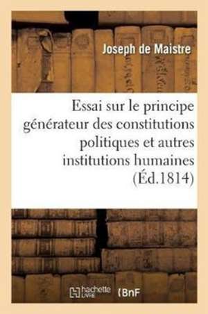 Essai Sur Le Principe Générateur Des Constitutions Politiques Et Des Autres Institutions Humaines. de Joseph De Maistre