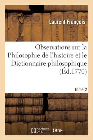 Observations Sur La Philosophie de l'Histoire Et Le Dictionnaire Philosophique de Voltaire. T2 de Francois-L