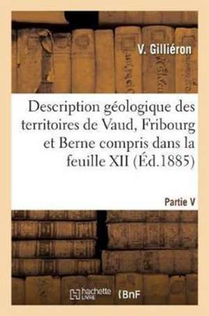 Description Géologique Des Territoires de Vaud, Fribourg Et Berne. Partie V: Compris Dans La Feuille XII Entre Le Lac de Neuchâtel Et La Crête Du Nies de Gillieron-V