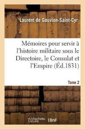 Mémoires Pour Servir À l'Histoire Militaire Sous Le Directoire, Le Consulat Et l'Empire. Tome 2 de Laurent de Gouvion-Saint-Cyr