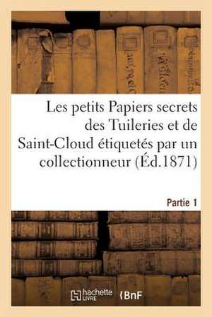 Les Petits Papiers Secrets Des Tuileries Et de Saint-Cloud Etiquetes Par Un Collectionneur. Partie 1