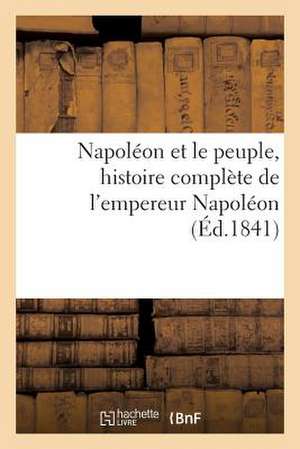 Napoleon Et Le Peuple, Histoire Complete de L'Empereur Napoleon