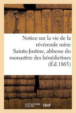 Notice Sur La Vie de La Reverende Mere Sainte-Justine, Abbesse Du Monastere Des Benedictines