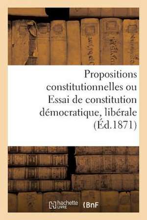 Propositions Constitutionnelles Ou Essai de Constitution Democratique, Liberale Et Conservatrice