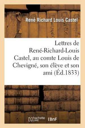 Lettres de Rene-Richard-Louis Castel, Au Comte Louis de Chevigne, Son Eleve Et Son Ami. Tome III