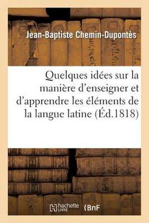 Quelques Idees Sur La Maniere D'Enseigner Et D'Apprendre Les Elemens de La Langue Latine