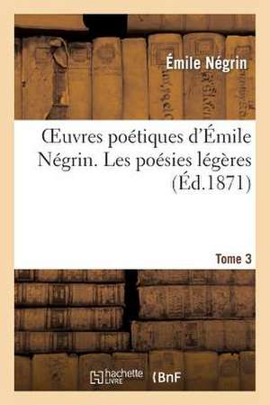 Oeuvres Poetiques D'Emile Negrin. Tome 3, Les Poesies Legeres