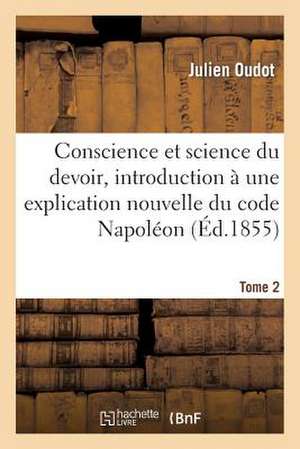 Conscience Et Science Du Devoir, Introduction À Une Explication Nouvelle Du Code Napoléon. Tome 2 de Oudot-J