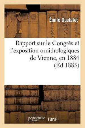 Rapport Sur Le Congres Et L'Exposition Ornithologiques de Vienne, En 1884