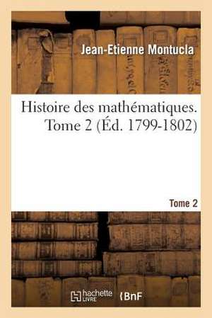 Histoire Des Mathematiques. Tome 2 (Ed. 1799-1802) de Montucla J. E.