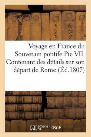 Voyage En France de Pie VII, Contenant Des Details Sur Son Depart de Rome (Ed.1807): , Sa Marche En Italie Et Sur Le Territoire Francais, Son Sejour a de Sans Auteur