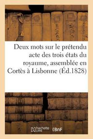 Deux Mots Sur Le Pretendu Acte Des Trois Etats Du Royaume, Assemblee En Cortes a Lisbonne (Ed.1828): , Fait Le 11 Juillet 1828 de Sans Auteur