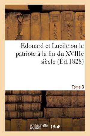 Edouard Et Lucile Ou Le Patriote a la Fin Du Xviiie Siecle (Ed.1828) Tome 3 de Sans Auteur