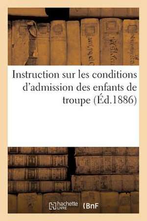 Instruction Sur Les Conditions D'Admission Des Enfants de Troupe (Ed.1886): de La Legislature Jusqu'au 15 Avril 1886 de Sans Auteur