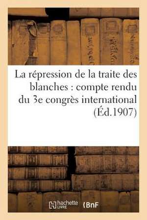 La Repression de La Traite Des Blanches: , Tenu a Paris Les 22-25 Octobre 1906 de Sans Auteur