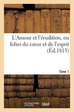 L'Amour Et L'Erudition, Ou Folies Du Coeur Et de L'Esprit (Ed.1815) Tome 1: . Lettres Originales de Madame La Comtesse Veuve de*** A M. Leonide de*** de Sans Auteur