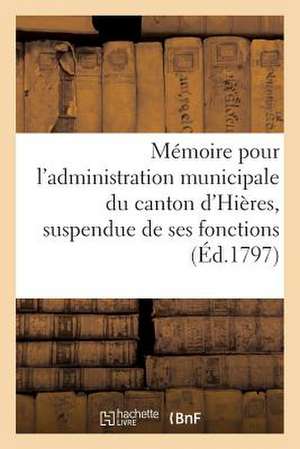 Memoire Pour L'Administration Municipale Du Canton D'Hieres, Suspendue de Ses Fonctions (Ed.1797): Par Arrete de L'Administration Centrale... de Sans Auteur