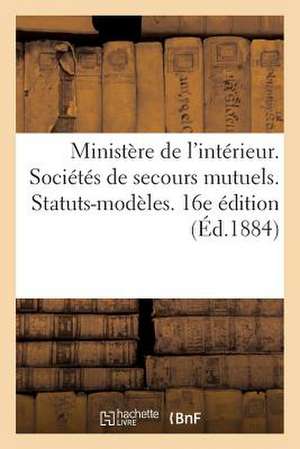 Ministere de L'Interieur. Societes de Secours Mutuels. Statuts-Modeles. 16e Edition (Ed.1884) de Sans Auteur