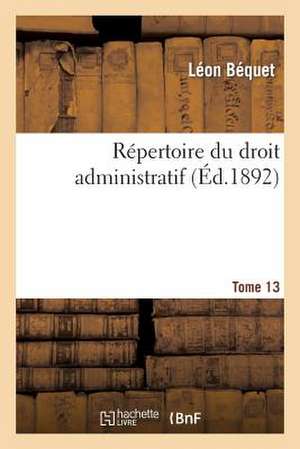 Repertoire Du Droit Administratif. Tome 13 de Bequet-L